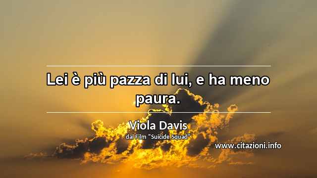 “Lei è più pazza di lui, e ha meno paura.”