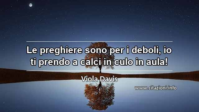 “Le preghiere sono per i deboli, io ti prendo a calci in culo in aula!”