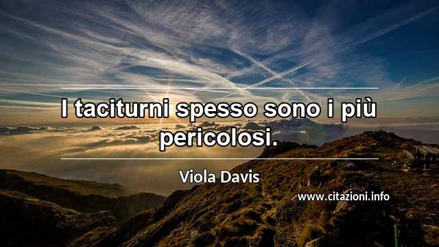 “I taciturni spesso sono i più pericolosi.”