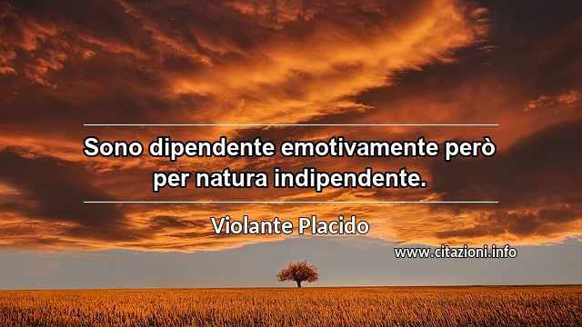 “Sono dipendente emotivamente però per natura indipendente.”