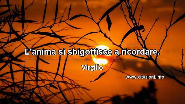 “L'anima si sbigottisce a ricordare.”