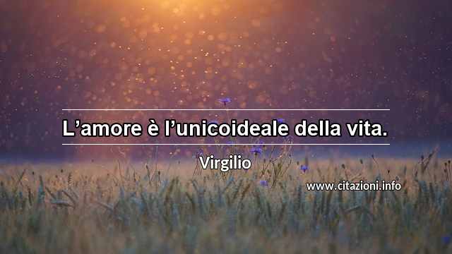“L’amore è l’unicoideale della vita.”