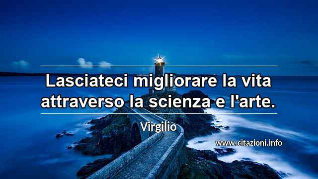 “Lasciateci migliorare la vita attraverso la scienza e l'arte.”