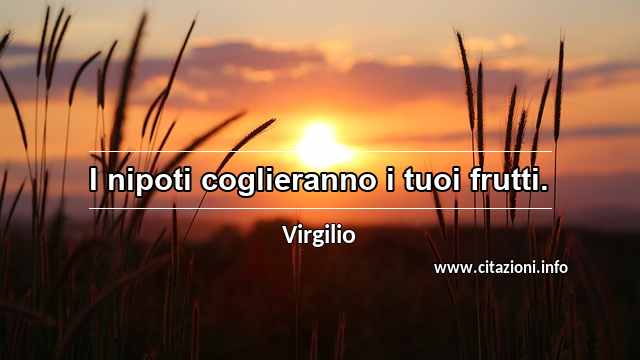 “I nipoti coglieranno i tuoi frutti.”