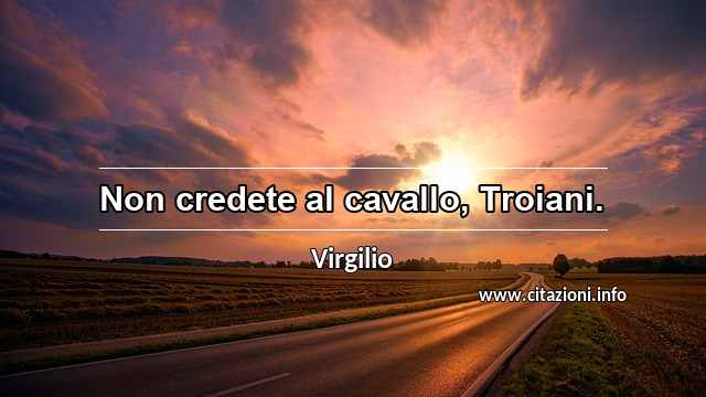 “Non credete al cavallo, Troiani.”