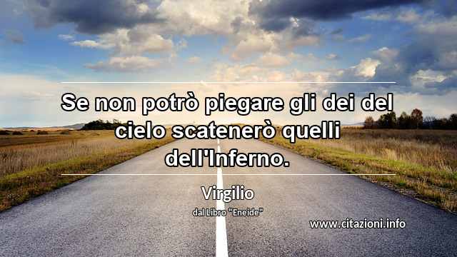 “Se non potrò piegare gli dei del cielo scatenerò quelli dell'Inferno.”