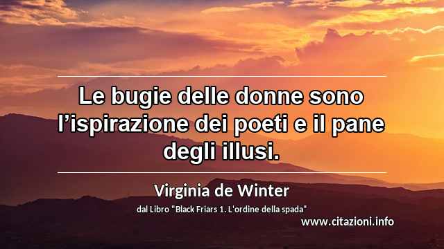 “Le bugie delle donne sono l’ispirazione dei poeti e il pane degli illusi.”