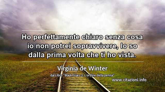 “Ho perfettamente chiaro senza cosa io non potrei sopravvivere, lo so dalla prima volta che ti ho vista.”
