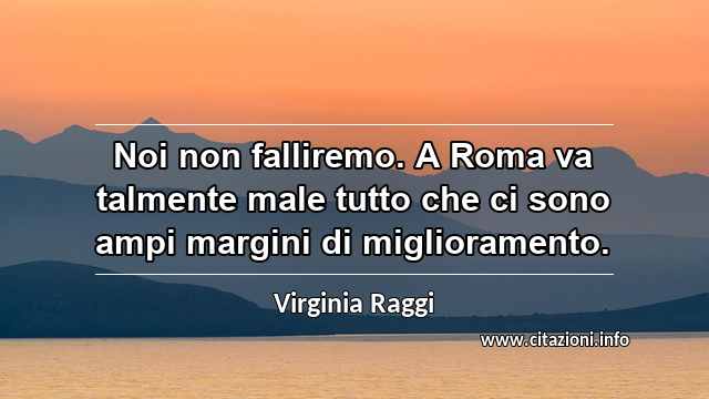 “Noi non falliremo. A Roma va talmente male tutto che ci sono ampi margini di miglioramento.”