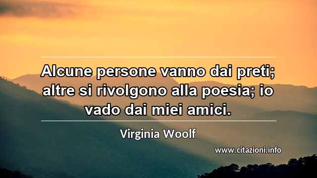 “Alcune persone vanno dai preti; altre si rivolgono alla poesia; io vado dai miei amici.”