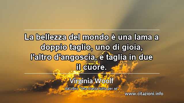 “La bellezza del mondo è una lama a doppio taglio, uno di gioia, l'altro d'angoscia, e taglia in due il cuore.”