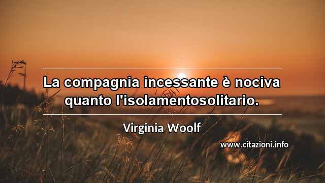 “La compagnia incessante è nociva quanto l'isolamentosolitario.”