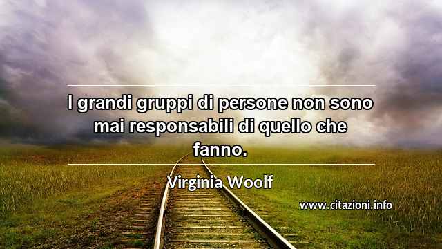 “I grandi gruppi di persone non sono mai responsabili di quello che fanno.”