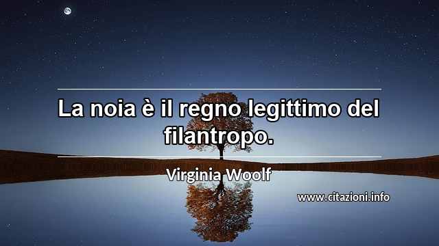 “La noia è il regno legittimo del filantropo.”