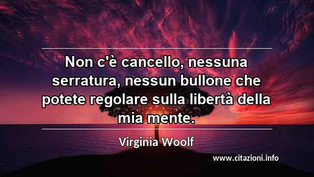 “Non c'è cancello, nessuna serratura, nessun bullone che potete regolare sulla libertà della mia mente.”