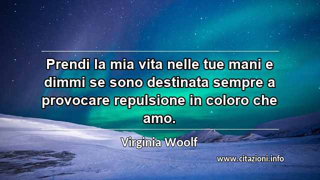 “Prendi la mia vita nelle tue mani e dimmi se sono destinata sempre a provocare repulsione in coloro che amo.”