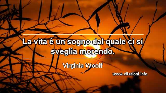 “La vita è un sogno dal quale ci si sveglia morendo.”