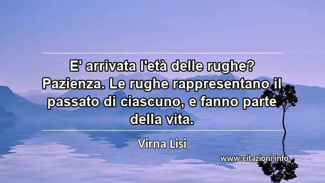 “E' arrivata l'età delle rughe? Pazienza. Le rughe rappresentano il passato di ciascuno, e fanno parte della vita.”