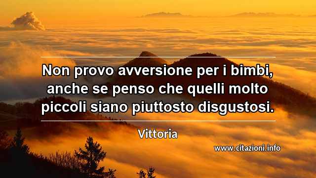 “Non provo avversione per i bimbi, anche se penso che quelli molto piccoli siano piuttosto disgustosi.”