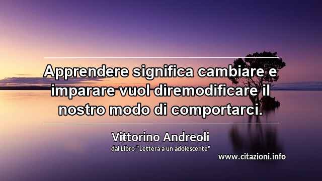 “Apprendere significa cambiare e imparare vuol diremodificare il nostro modo di comportarci.”