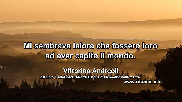 “Mi sembrava talora che fossero loro ad aver capito il mondo.”