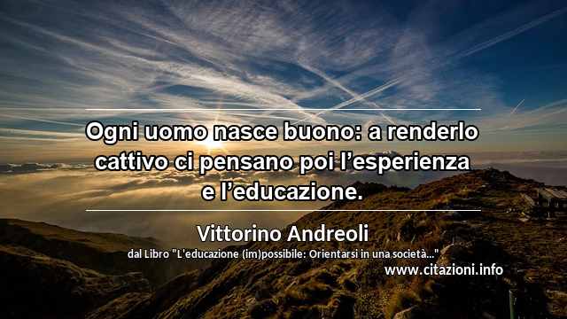 “Ogni uomo nasce buono: a renderlo cattivo ci pensano poi l’esperienza e l’educazione.”