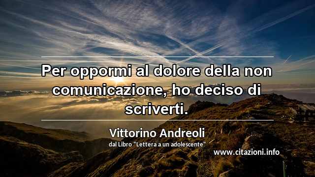 “Per oppormi al dolore della non comunicazione, ho deciso di scriverti.”