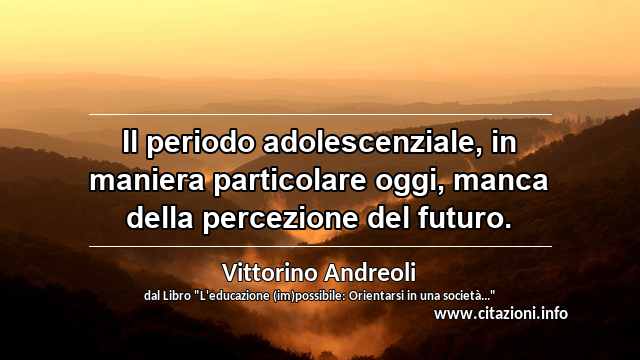 “Il periodo adolescenziale, in maniera particolare oggi, manca della percezione del futuro.”