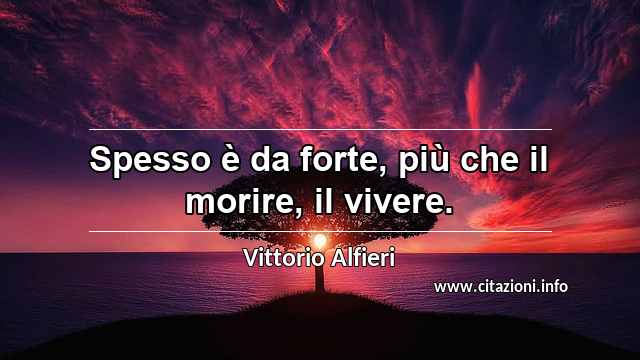 “Spesso è da forte, più che il morire, il vivere.”