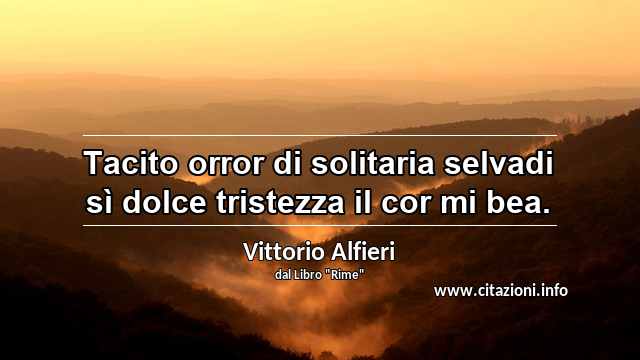 “Tacito orror di solitaria selvadi sì dolce tristezza il cor mi bea.”