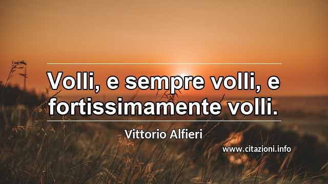 “Volli, e sempre volli, e fortissimamente volli.”