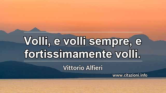 “Volli, e volli sempre, e fortissimamente volli.”