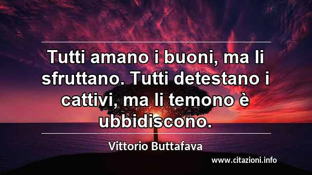 “Tutti amano i buoni, ma li sfruttano. Tutti detestano i cattivi, ma li temono è ubbidiscono.”