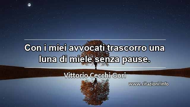 “Con i miei avvocati trascorro una luna di miele senza pause.”