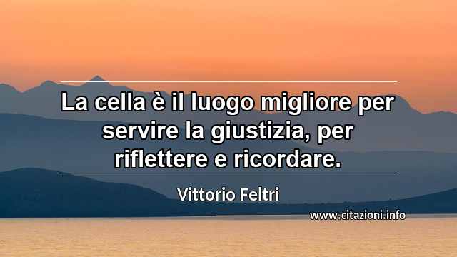 “La cella è il luogo migliore per servire la giustizia, per riflettere e ricordare.”