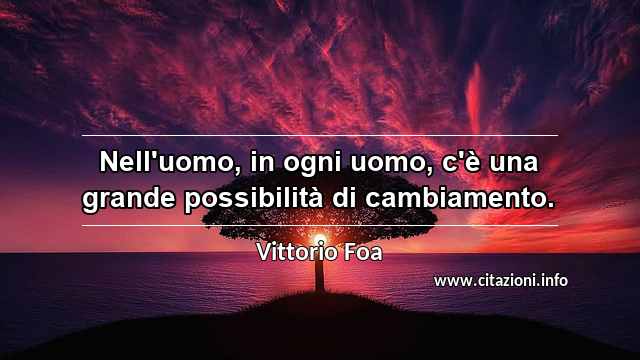 “Nell'uomo, in ogni uomo, c'è una grande possibilità di cambiamento.”