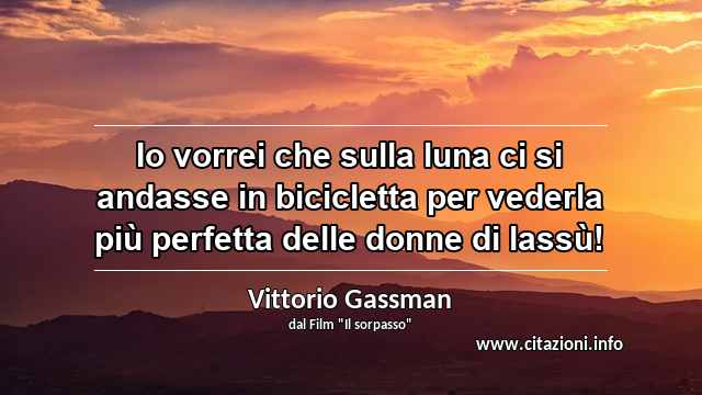 “Io vorrei che sulla luna ci si andasse in bicicletta per vederla più perfetta delle donne di lassù!”