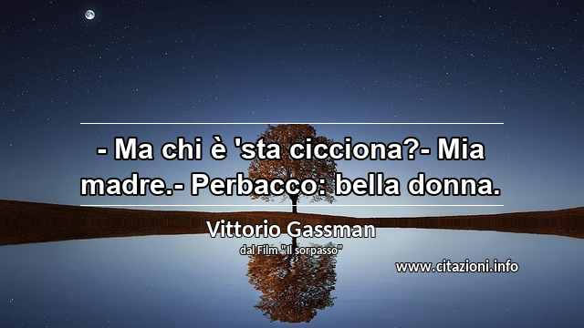 “- Ma chi è 'sta cicciona?- Mia madre.- Perbacco: bella donna.”