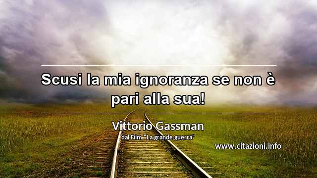 “Scusi la mia ignoranza se non è pari alla sua!”