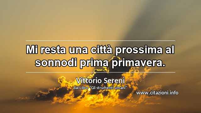 “Mi resta una città prossima al sonnodi prima primavera.”