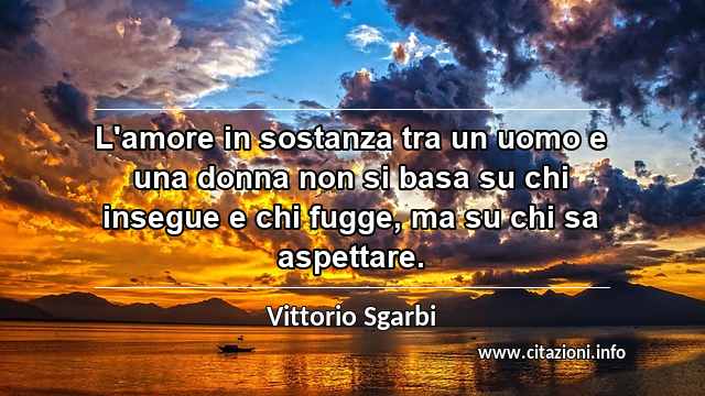 “L'amore in sostanza tra un uomo e una donna non si basa su chi insegue e chi fugge, ma su chi sa aspettare.”