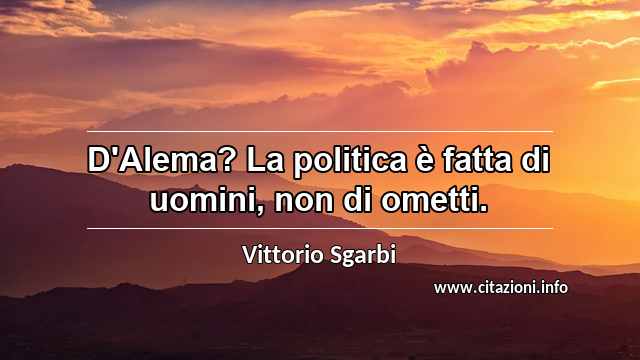 “D'Alema? La politica è fatta di uomini, non di ometti.”
