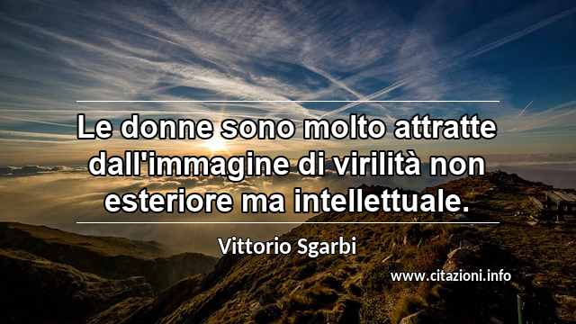 “Le donne sono molto attratte dall'immagine di virilità non esteriore ma intellettuale.”