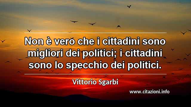 “Non è vero che i cittadini sono migliori dei politici; i cittadini sono lo specchio dei politici.”