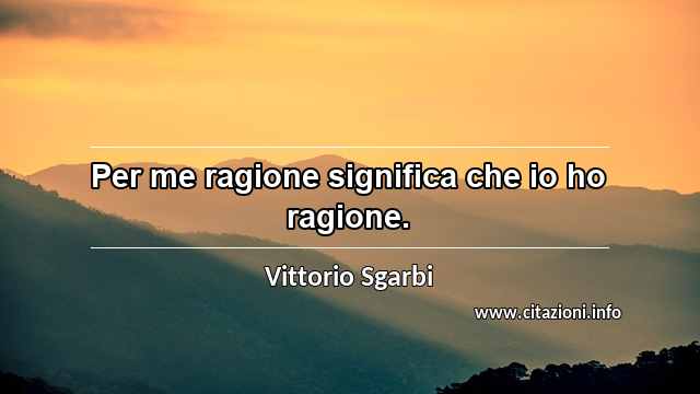 “Per me ragione significa che io ho ragione.”
