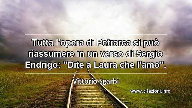 Tutta l'opera di Petrarca si può riassumere in un verso di Sergio Endrigo: "Dite a Laura che l'amo".