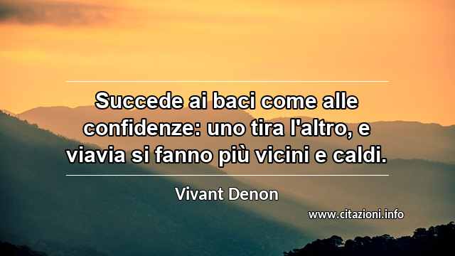 “Succede ai baci come alle confidenze: uno tira l'altro, e viavia si fanno più vicini e caldi.”