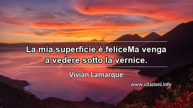 “La mia superficie è feliceMa venga a vedere sotto la vernice.”