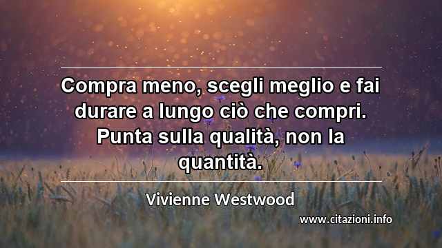 “Compra meno, scegli meglio e fai durare a lungo ciò che compri. Punta sulla qualità, non la quantità.”