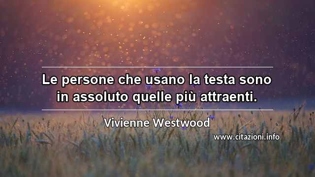 “Le persone che usano la testa sono in assoluto quelle più attraenti.”